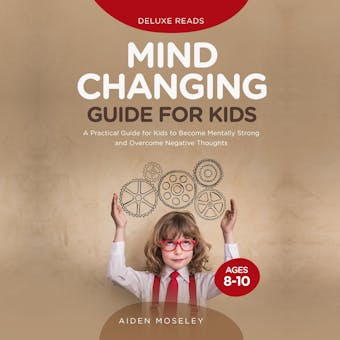Mind Changing Guide for Kids Ages 8-10: A Practical Guide for Kids to Become Mentally Strong and Overcome Negative Thoughts - undefined