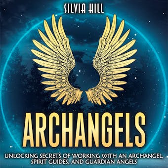Archangels: Unlocking Secrets of Working with an Archangel, Spirit Guides, and Guardian Angels - Silvia Hill