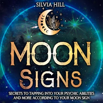 Moon Signs: Secrets to Tapping into Your Psychic Abilities and More According to Your Moon Sign - Silvia Hill