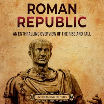Roman Republic: An Enthralling Overview of the Rise and Fall of an Era in Ancient Rome That Preceded the Roman Empire - undefined