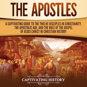 The Apostles: A Captivating Guide to the Twelve Disciples in Christianity, the Apostolic Age, and the Role of the Gospel of Jesus Christ in Christian History - Captivating History