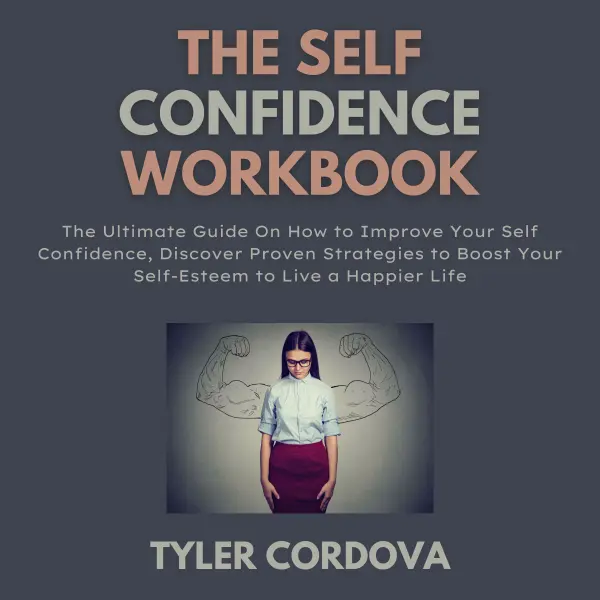 The Self Confidence Workbook : The Ultimate Guide On How to Improve Your Self Confidence, Discover Proven Strategies to Boost Your Self-Esteem to Live a Happier Life