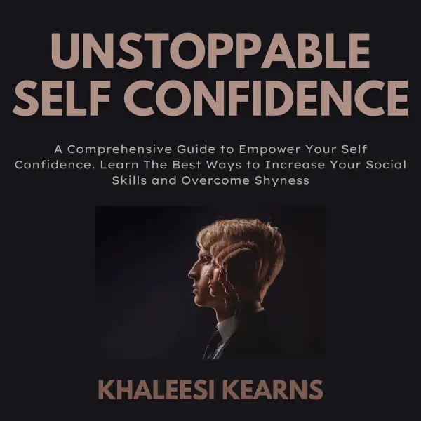 Unstoppable Self Confidence : A Comprehensive Guide to Empower Your Self Confidence. Learn The Best Ways to Increase Your Social Skills and Overcome Shyness