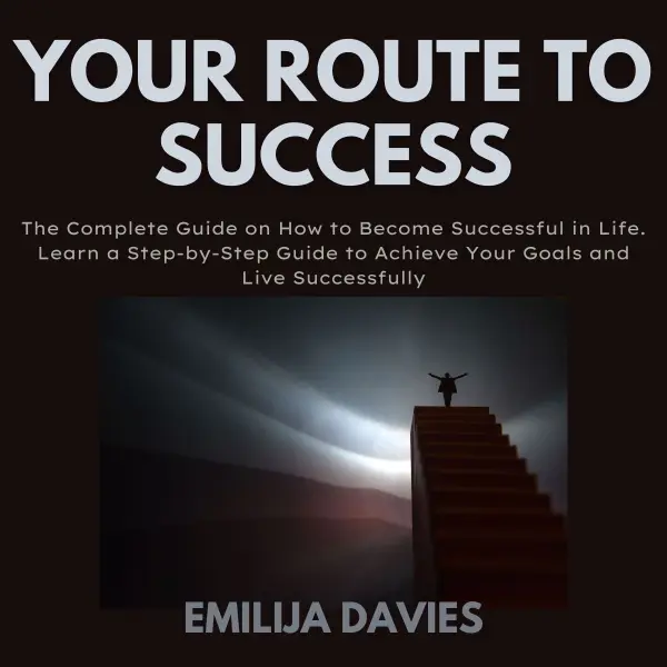 Your Route To Success : The Complete Guide on How to Become Successful in Life. Learn a Step-by-Step Guide to Achieve Your Goals and Live Successfully