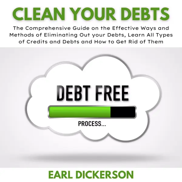 Clean Your Debts : The Comprehensive Guide on the Effective Ways and Methods of Eliminating Out your Debts, Learn All Types of Credits and Debts and How to Get Rid of Them