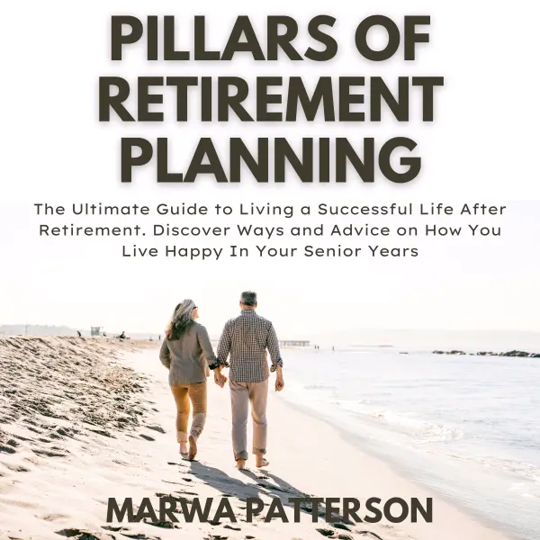 Pillars of Retirement Planning : The Ultimate Guide to Living a Successful Life After Retirement. Discover Ways and Advice on How You Live Happy In Your Senior Years