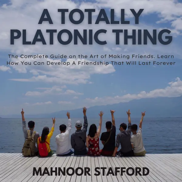 A Totally Platonic Thing : The Complete Guide on the Art of Making Friends. Learn How You Can Develop A Friendship That Will Last Forever