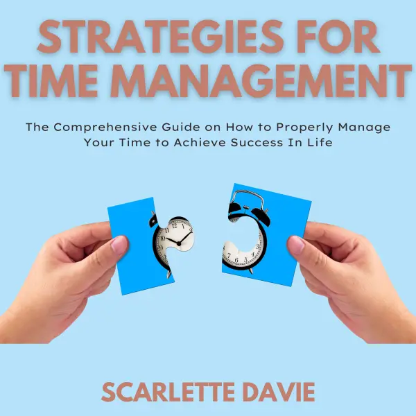 Strategies For Time Management : The Comprehensive Guide on How to Properly Manage Your Time to Achieve Success In Life