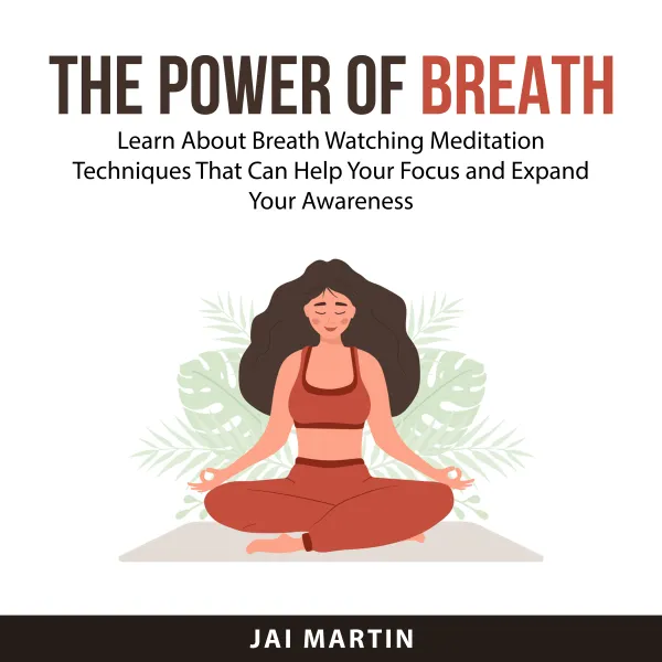 The Power of Breath : Learn About Breath Watching Meditation Techniques That Can Help Your Focus and Expand Your Awareness