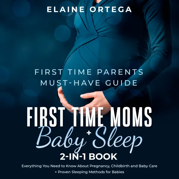 First Time Parents Must-Have Guide: First Time Moms + Baby Sleep 2-in-1 Book : Everything You Need to Know About Pregnancy, Childbirth and Baby Care + Proven Sleeping Methods for Babies