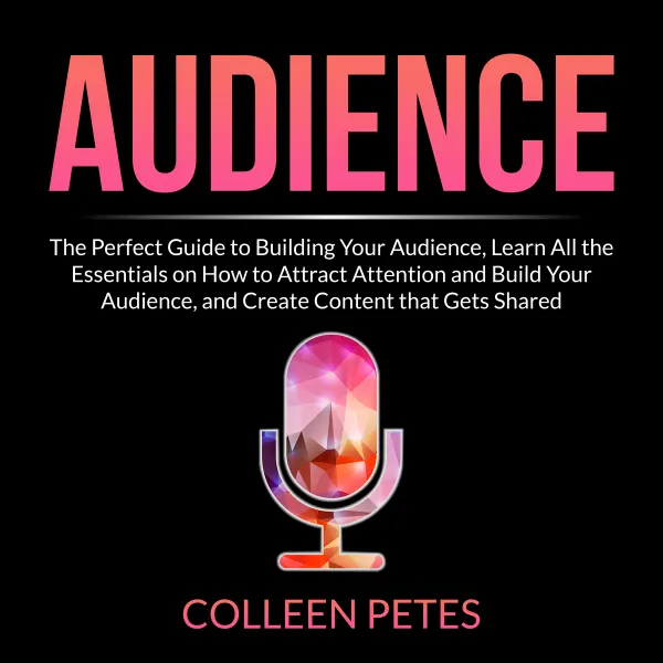Audience : The Perfect Guide to Building Your Audience, Learn All the Essentials on How to Attract Attention and Build Your Audience, and Create Content that Gets Shared
