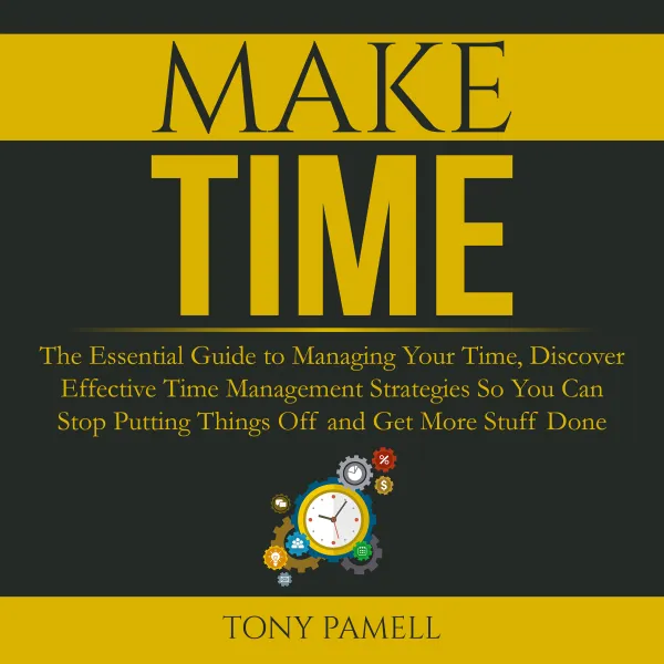 Make Time : The Essential Guide to Managing Your Time, Discover Effective Time Management Strategies So You Can Stop Putting Things Off and Get More Stuff Done