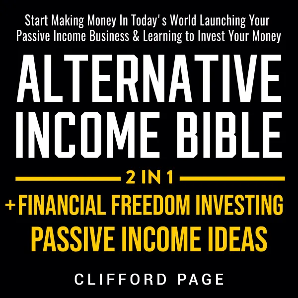 Alternative Income Bible: Passive Income Ideas + Financial Freedom Investing 2-in-1 : Start Making Money In Today's World Launching Your Passive Income Business & Learning to Invest Your Money