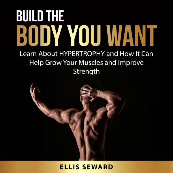 Build the Body You Want : Learn About HYPERTROPHY and How It Can Help Grow Your Muscles and Improve Strength