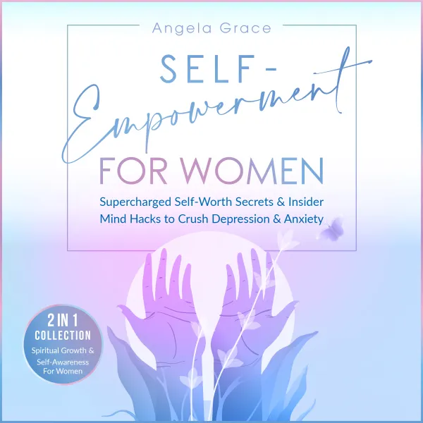 Self-Empowerment for Women : Supercharged Self-Worth Secrets & Insider Mind Hacks to Crush Depression & Anxiety (Spiritual Growth & Self-Awareness For Women - 2 in 1 Collection)