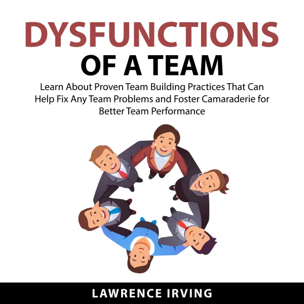 Dysfunctions of a Team : Learn About Proven Team Building Practices That Can Help Fix Any Team Problems and Foster Camaraderie for Better Team Performance