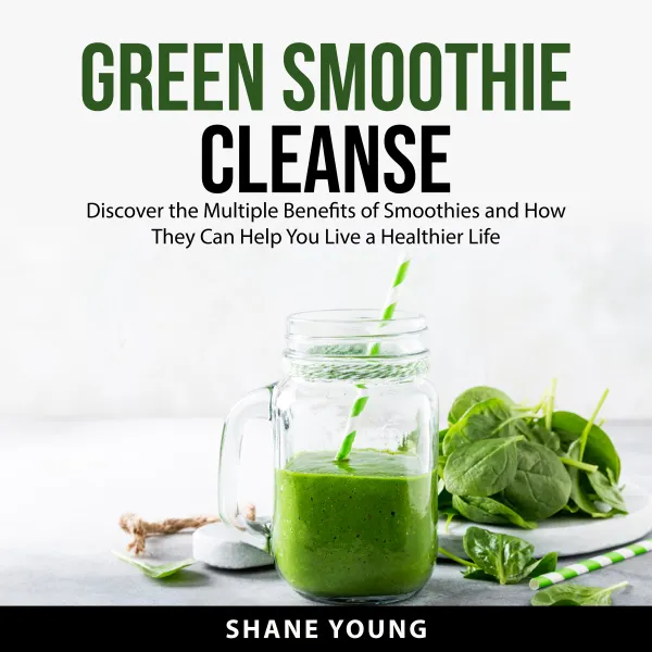 Green Smoothie Cleanse : Discover the Multiple Benefits of Smoothies and How They Can Help You Live a Healthier Life