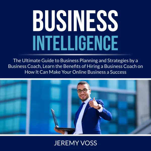 Business Intelligence : The Ultimate Guide to Business Planning and Strategies by a Business Coach, Learn the Benefits of Hiring a Business Coach on How It Can Make Your Online Business a Success