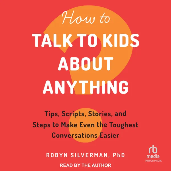 How to Talk to Kids About Anything : Tips, Scripts, Stories, and Steps to Make Even the Toughest Conversations Easier