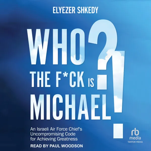 Who The F*ck Is Michael : An Israeli Air Force Chief's Uncompromising Code for Achieving Greatness