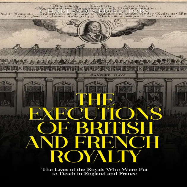 The Executions of British and French Royalty: The Lives of the Royals ...