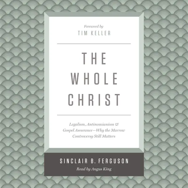 The Whole Christ : Legalism, Antinomianism, and Gospel Assurance—Why the Marrow Controversy Still Matters