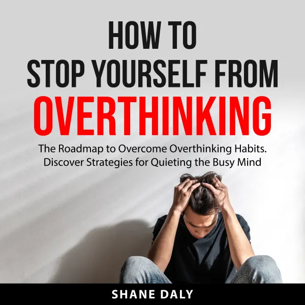 How to Stop Yourself From Overthinking : The Roadmap to Overcome Overthinking Habits. Discover Strategies for Quieting the Busy Mind
