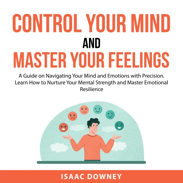 Control Your Mind and Master Your Feelings : A Guide on Navigating Your Mind and Emotions with Precision. Learn How to Nurture Your Mental Strength and Master Emotional Resilience