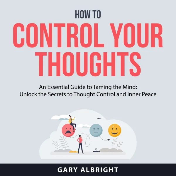 How to Control Your Thoughts : An Essential Guide to Taming the Mind: Unlock the Secrets to Thought Control and Inner Peace