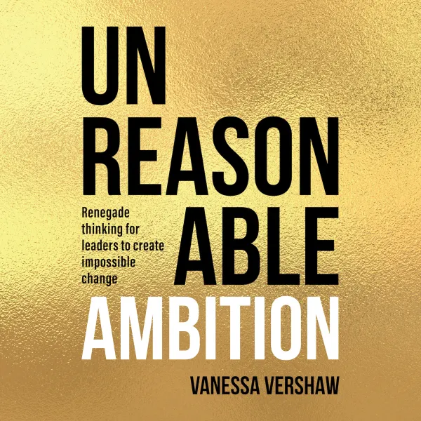 Unreasonable Ambition : Renegade thinking for leaders to create impossible change