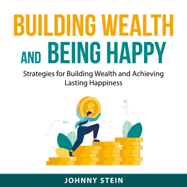 Building Wealth And Being Happy : Strategies for Building Wealth and Achieving Lasting Happiness