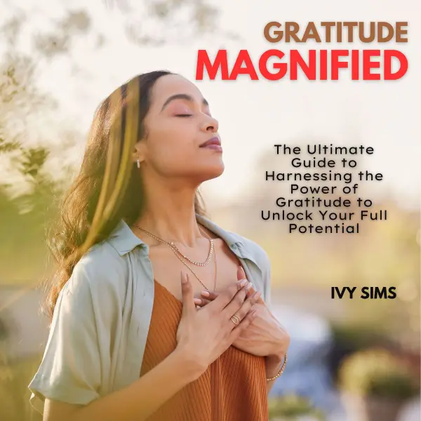 Gratitude Magnified : The Ultimate Guide to Harnessing the Power of Gratitude to Unlock Your Full Potential
