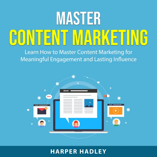 Master Content Marketing : Learn How to Master Content Marketing for Meaningful Engagement and Lasting Influence