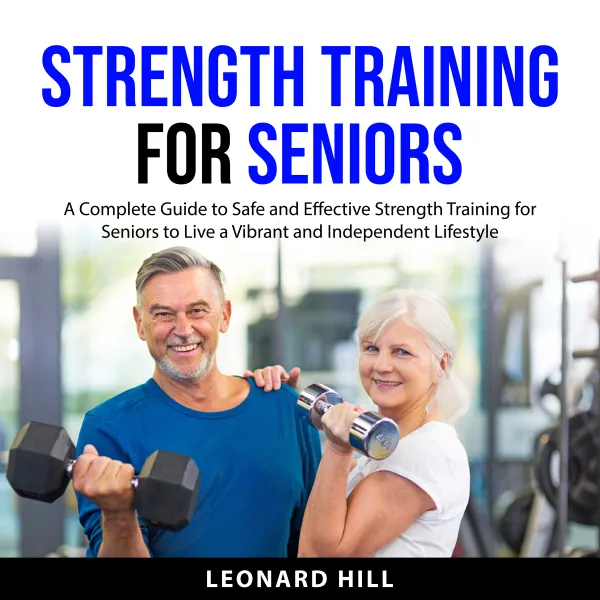 Strength Training for Seniors : A Complete Guide to Safe and Effective Strength Training for Seniors to Live a Vibrant and Independent Lifestyle