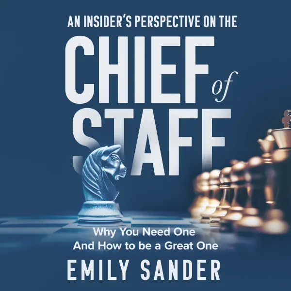 An Insider’s Perspective on the Chief of Staff : Why You Need One and How to Be a Great One