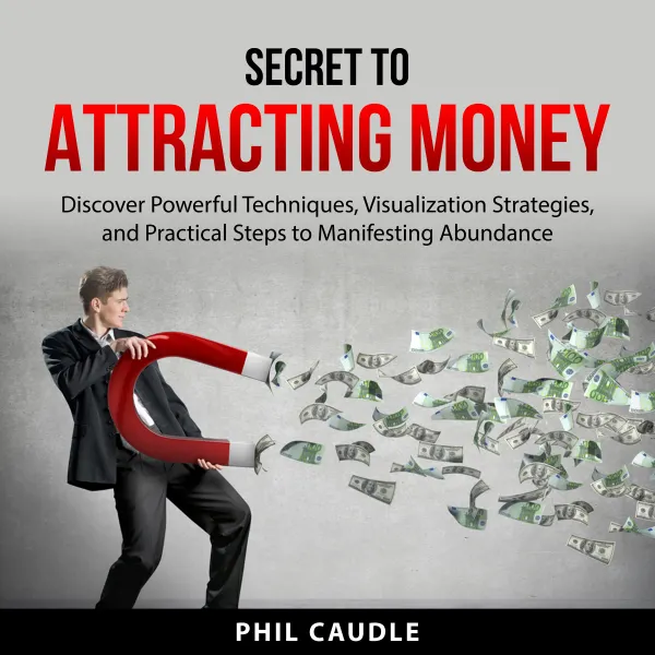 Secret to Attracting Money : Discover Powerful Techniques, Visualization Strategies, and Practical Steps to Manifesting Abundance