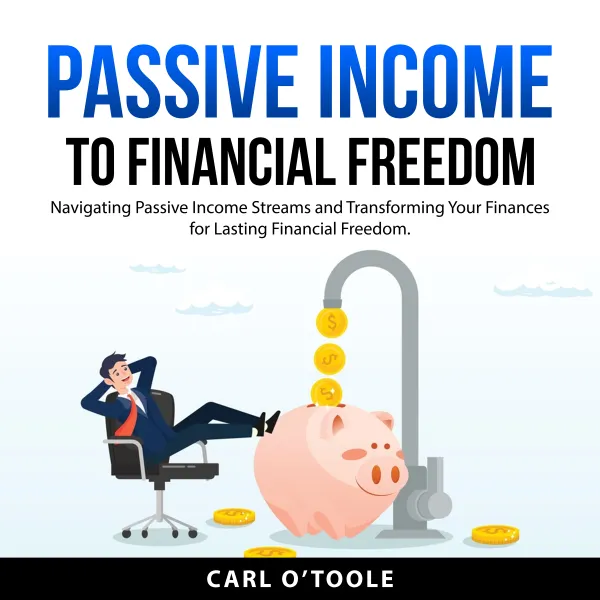 Passive Income to Financial Freedom : Navigating Passive Income Streams and Transforming Your Finances for Lasting Financial Freedom.