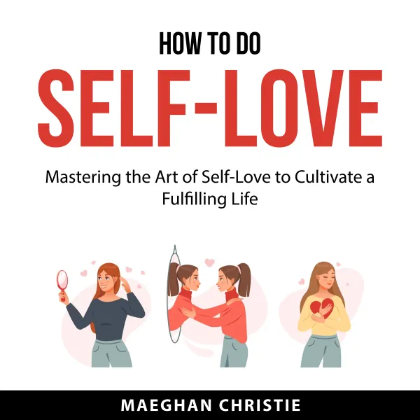 How to Do Self-Love : Mastering the Art of Self-Love to Cultivate a Fulfilling Life