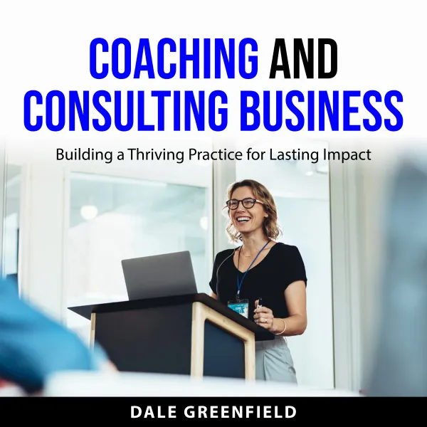 Coaching and Consulting Business : Building a Thriving Practice for Lasting Impact