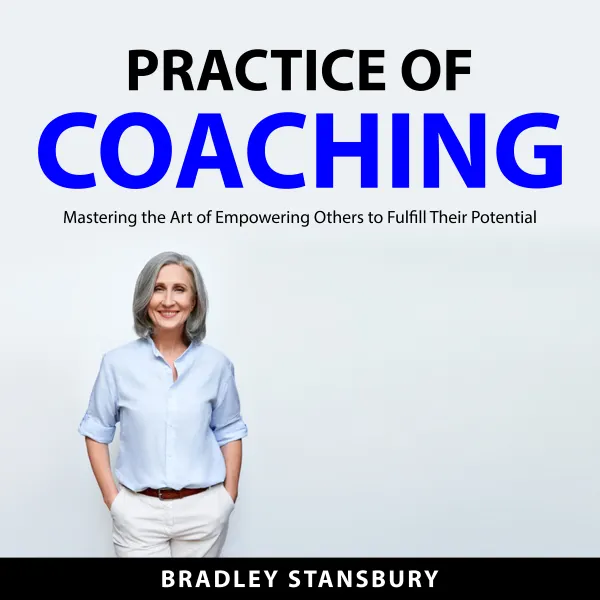 Practice of Coaching : Mastering the Art of Empowering Others to Fulfill Their Potential