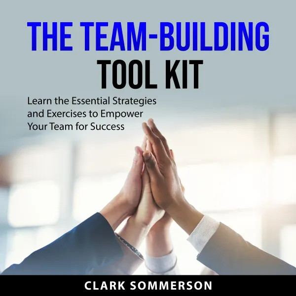 The Team-Building Tool Kit : Learn the Essential Strategies and Exercises to Empower Your Team for Success