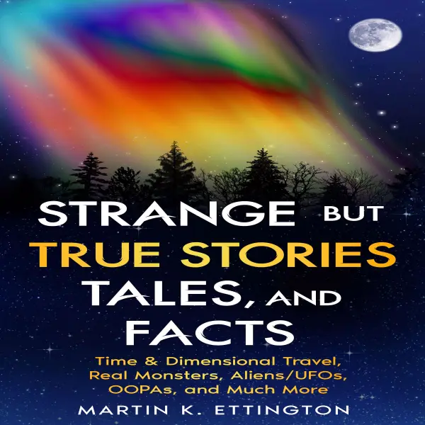 Strange but True Stories, Tales, and Facts : Time & Dimensional Travel, Real Monsters, Aliens/UFOs, OOPAs, and Much More