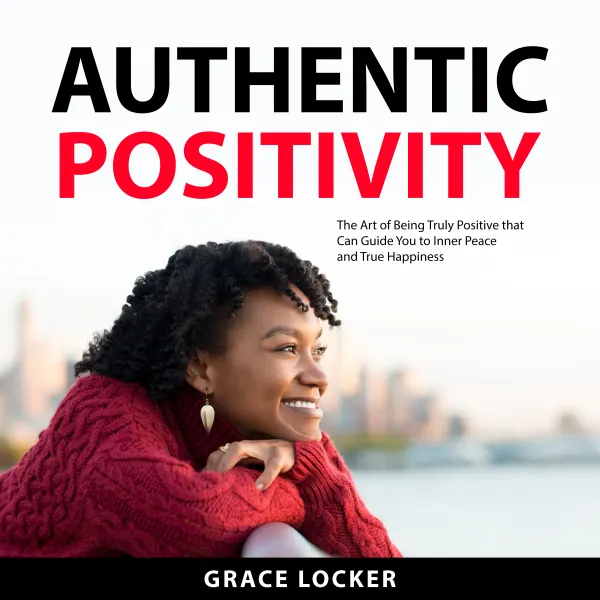 Authentic Positivity : The Art of Being Truly Positive that Can Guide You to Inner Peace and True Happiness