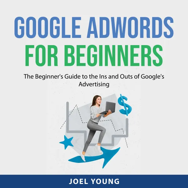 Google AdWords for Beginners : The Beginner's Guide to the Ins and Outs of Google's Advertising