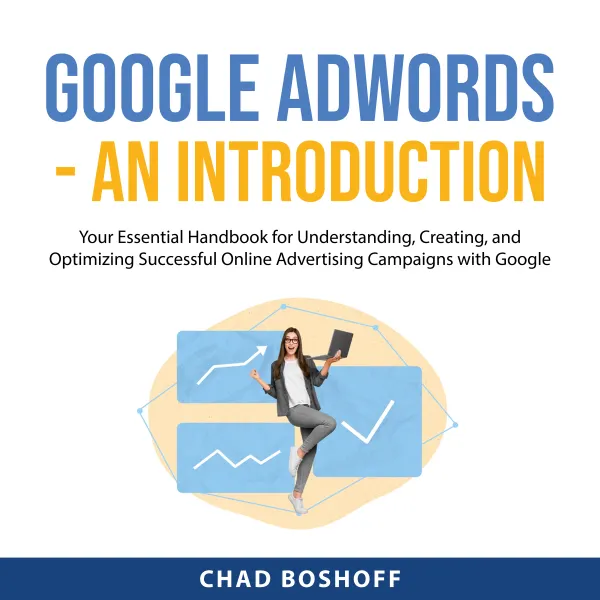 Google AdWords - An Introduction : Your Essential Handbook for Understanding, Creating, and Optimizing Successful Online Advertising Campaigns with Google