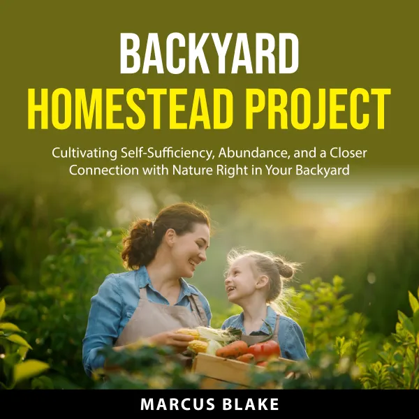 Backyard Homestead Project : Cultivating Self-Sufficiency, Abundance, and a Closer Connection with Nature Right in Your Backyard