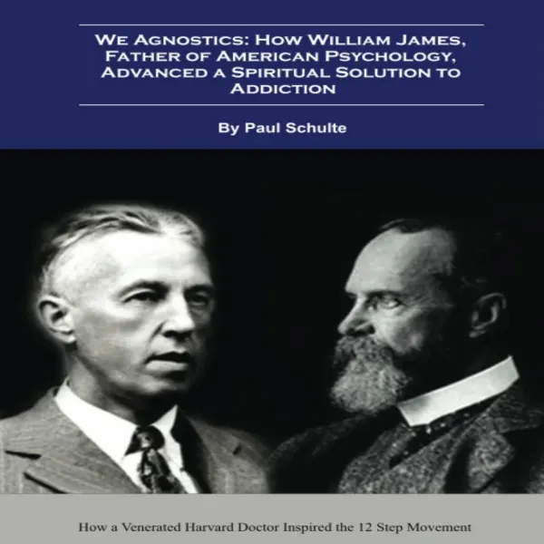 We Agnostics: How William James, Father of American Psychology, Advanced A Spiritual Solution to Addiction: How a Venerated Harvard Doctor Inspired the 12 Step Movement :