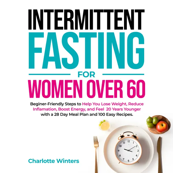 Intermittent Fasting for Women over 60 : Beginner-Friendly Steps to Help You Lose Weight, Reduce Inflammation, Boost Energy, and Feel 20 Years Younger with a 28-Day Meal Plan and 100 Easy Recipes