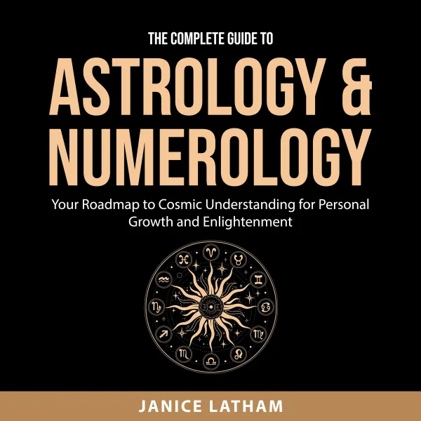 The Complete Guide to Astrology & Numerology : Your Roadmap to Cosmic Understanding for Personal Growth and Enlightenment
