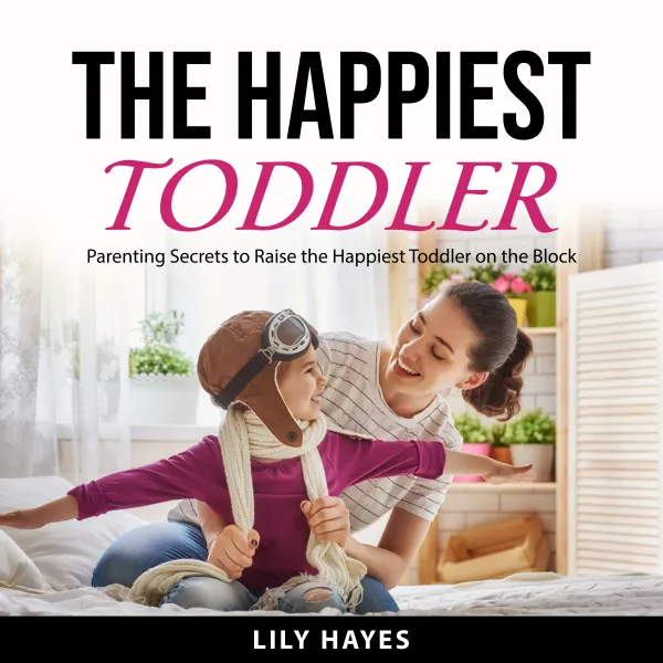 The Happiest Toddler : Parenting Secrets to Raise The Happiest Toddler on the Block